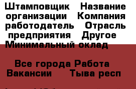 Штамповщик › Название организации ­ Компания-работодатель › Отрасль предприятия ­ Другое › Минимальный оклад ­ 1 - Все города Работа » Вакансии   . Тыва респ.